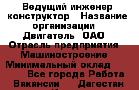 Ведущий инженер-конструктор › Название организации ­ Двигатель, ОАО › Отрасль предприятия ­ Машиностроение › Минимальный оклад ­ 40 000 - Все города Работа » Вакансии   . Дагестан респ.,Кизилюрт г.